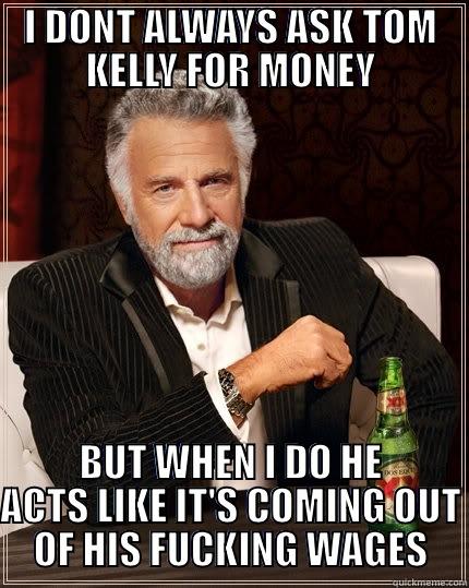 I DONT ALWAYS ASK TOM KELLY FOR MONEY BUT WHEN I DO HE ACTS LIKE IT'S COMING OUT OF HIS FUCKING WAGES The Most Interesting Man In The World