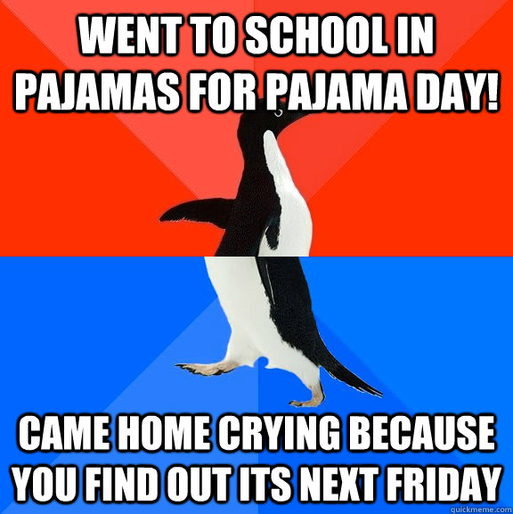 went to school in Pajamas for Pajama Day! Came home crying because you find out its next Friday - went to school in Pajamas for Pajama Day! Came home crying because you find out its next Friday  Socially Awesome Awkward Penguin