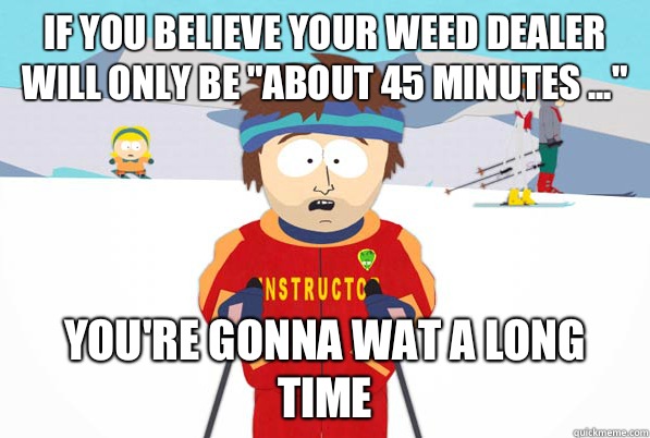 If you believe your weed dealer will only be 