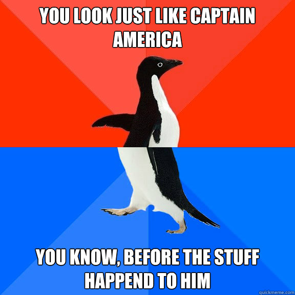 You look just like Captain America   You know, before the stuff happend to him  Socially Awesome Awkward Penguin
