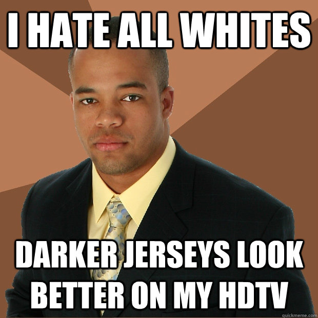 I hate all whites Darker jerseys look better on my hdtv  Successful Black Man