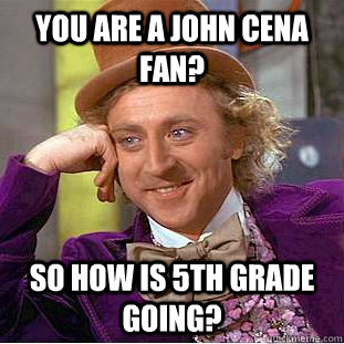 You are a John Cena Fan? So how is 5th grade going?  Creepy Wonka