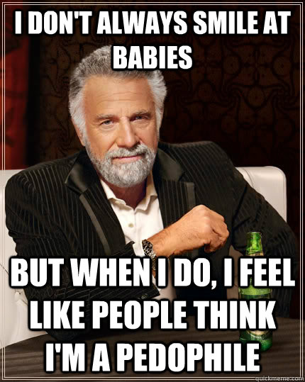 I don't always smile at babies But when i do, I feel like people think I'm a pedophile Caption 3 goes her  The Most Interesting Man In The World