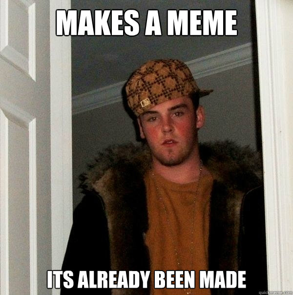 Makes a Meme Its already been made  Scumbag Steve
