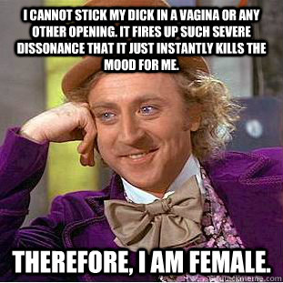 I cannot stick my dick in a vagina or any other opening. It fires up such severe dissonance that it just instantly kills the mood for me. therefore, i am female.  Condescending Wonka
