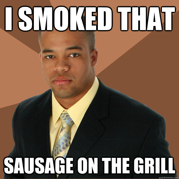 I smoked that Sausage on the grill  Successful Black Man