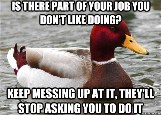 Is there part of your job you don't like doing? keep messing up at it, they'll stop asking you to do it  Malicious Advice Mallard