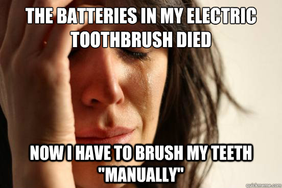 The batteries in my electric toothbrush died Now I have to brush my teeth 