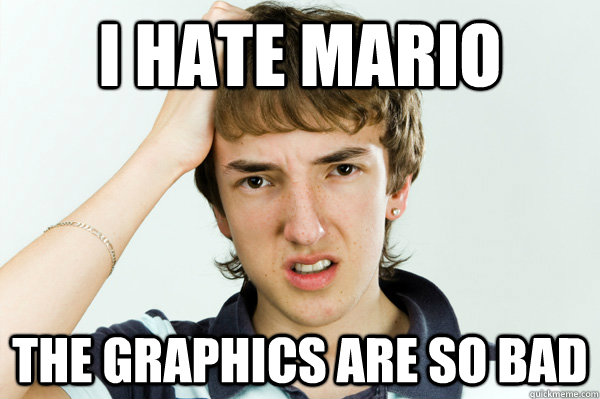 I hate Mario The Graphics are so bad - I hate Mario The Graphics are so bad  Spoiled Teenager