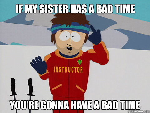 If my sister has a bad time you're gonna have a bad time - If my sister has a bad time you're gonna have a bad time  Youre gonna have a bad time