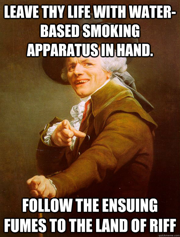 Leave thy life with water-based smoking apparatus in hand. Follow the ensuing fumes to the land of riff - Leave thy life with water-based smoking apparatus in hand. Follow the ensuing fumes to the land of riff  Joseph Ducreux