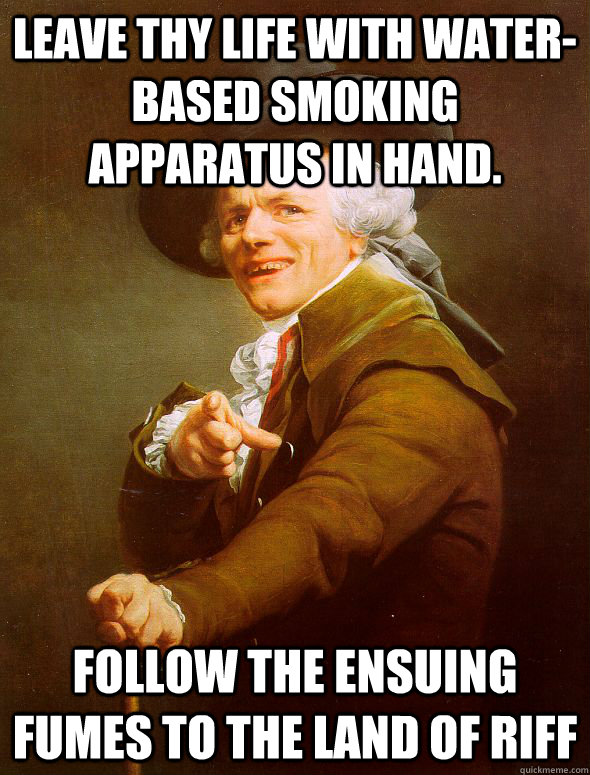 Leave thy life with water-based smoking apparatus in hand. Follow the ensuing fumes to the land of riff  Joseph Ducreux