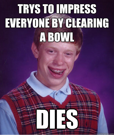 Trys to impress everyone by clearing a bowl Dies  Bad Luck Brian
