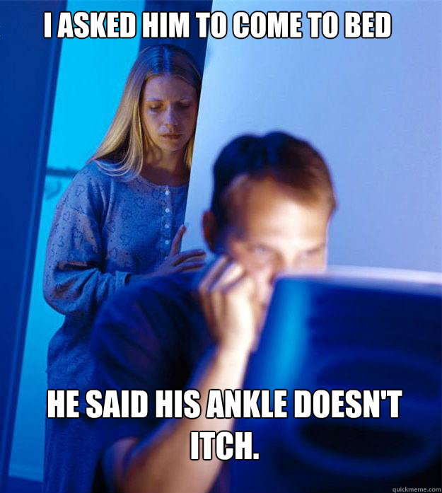 I asked him to come to bed he said his ankle doesn't itch.  Redditors Wife