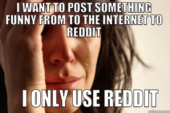 I WANT TO POST SOMETHING FUNNY FROM TO THE INTERNET TO REDDIT     I ONLY USE REDDIT First World Problems