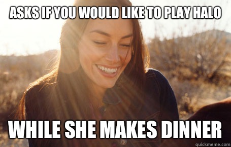 Asks if you would like to play Halo While she makes dinner  Awesome Girlfriend Alice