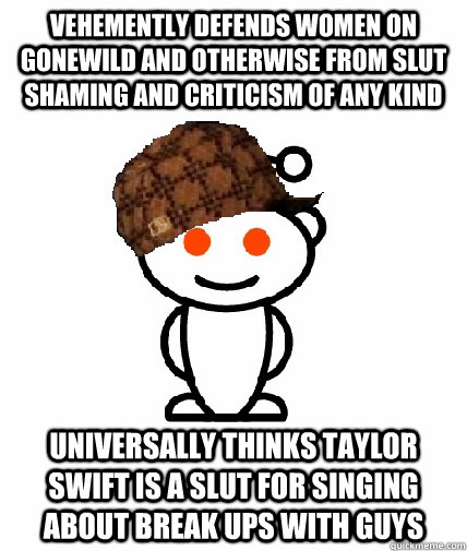 VEHEMENTLY DEFENDS WOMEN ON GONEWILD AND OTHERWISE FROM SLUT SHAMING AND CRITICISM OF ANY KIND UNIVERSALLY THINKS TAYLOR SWIFT IS A SLUT FOR SINGING ABOUT BREAK UPS WITH GUYS  Scumbag Redditor