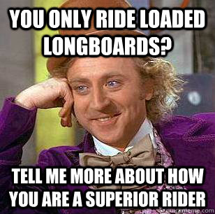 You only ride Loaded longboards? Tell me more about how you are a superior rider  Condescending Wonka