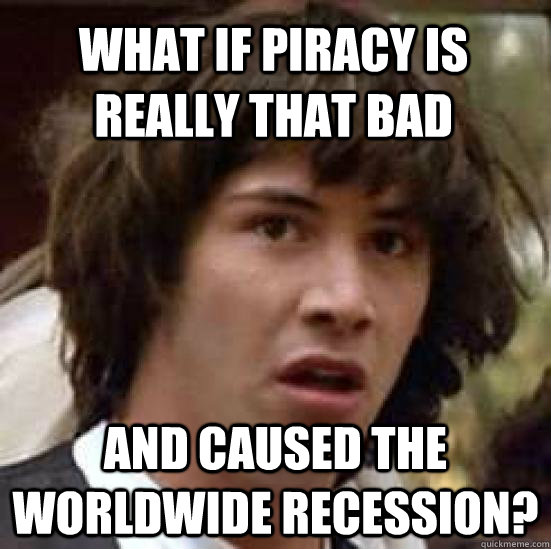 What if piracy is really that bad and caused the worldwide recession?  conspiracy keanu