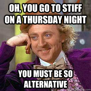 Oh, You Go To Stiff on a thursday night You must be so alternative  Condescending Wonka