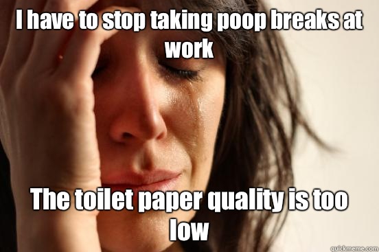 I have to stop taking poop breaks at work The toilet paper quality is too low  First World Problems
