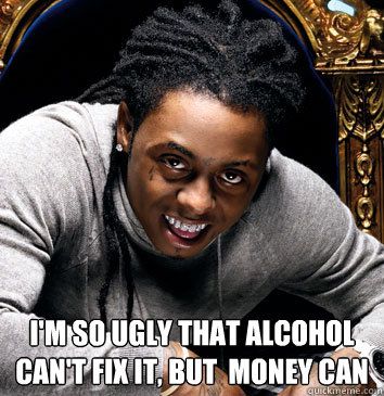 i'm so ugly that alcohol can't fix it, but  money can - i'm so ugly that alcohol can't fix it, but  money can  Lil wayne