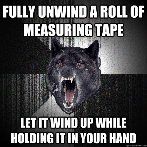 fully unwind a roll of measuring tape let it wind up while holding it in your hand  Insanity Wolf