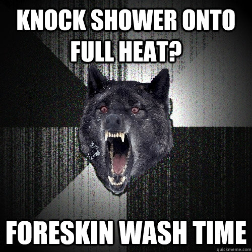 Knock shower onto full heat? Foreskin wash time  Insanity Wolf