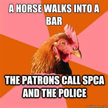 A horse walks into a bar The patrons call SPCA and the police  Anti-Joke Chicken