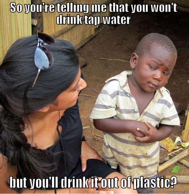 SO YOU'RE TELLING ME THAT YOU WON'T DRINK TAP WATER BUT YOU'LL DRINK IT OUT OF PLASTIC? Skeptical Third World Kid