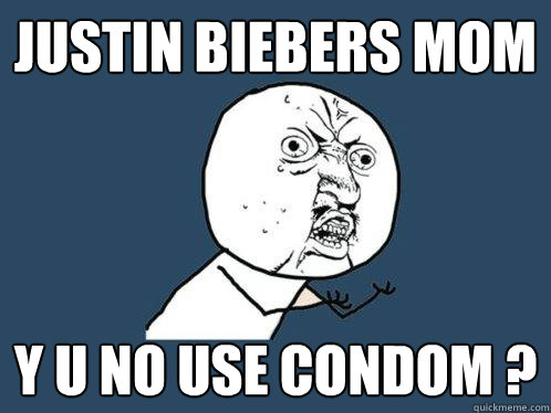 JUSTIN BIEBERS MOM Y U NO USE CONDOM ?  Y U No