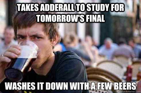Takes adderall to study for tomorrow's final Washes it down with a few beers  Lazy College Senior