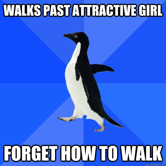 Walks past attractive girl Forget how to walk  Socially Awkward Penguin