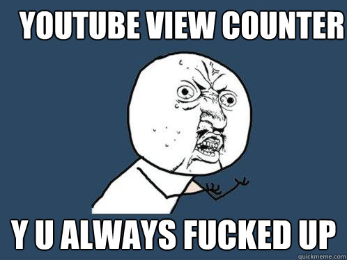 Youtube view counter Y u always fucked up  Y U No