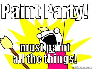 PAINT PARTY!  MUST PAINT ALL THE THINGS! All The Things