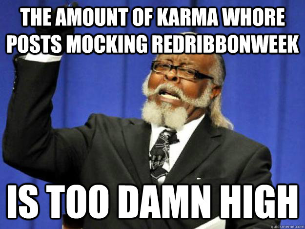 The amount of karma whore posts mocking redribbonweek is too damn high  Toodamnhigh