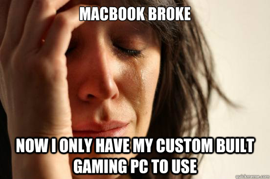 MACBOOK BROKE NOW I ONLY HAVE MY CUSTOM BUILT GAMING PC TO USE  First World Problems
