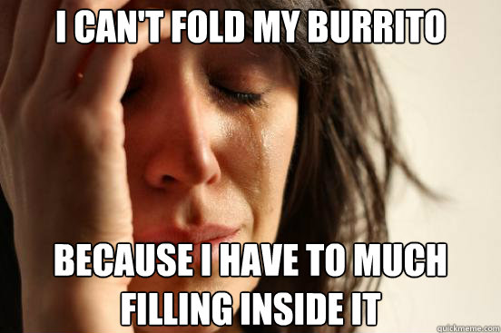 i can't fold my burrito because i have to much filling inside it  First World Problems