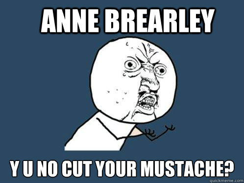 ANNE BREARLEY y u no cut your mustache?  Y U No