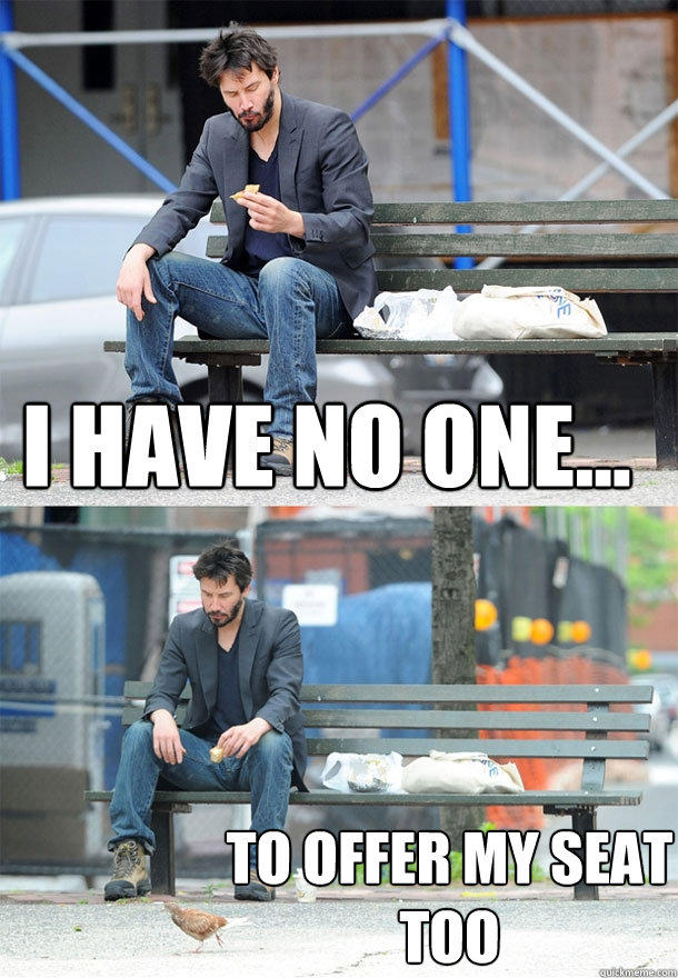 I have no one... to offer my seat too - I have no one... to offer my seat too  Sad Keanu