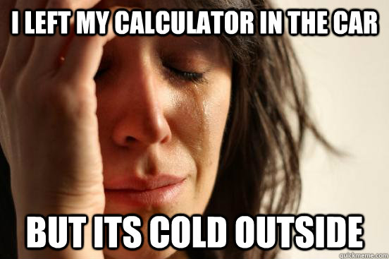 i left my calculator in the car but its cold outside  First World Problems