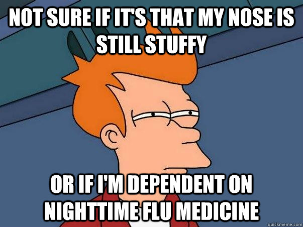 Not sure if it's that my nose is still stuffy or if I'm dependent on nighttime flu medicine  Not sure if deaf