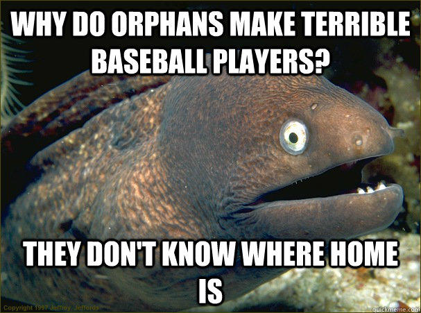 Why do orphans make terrible baseball players? They don't know where home is - Why do orphans make terrible baseball players? They don't know where home is  Bad Joke Eel