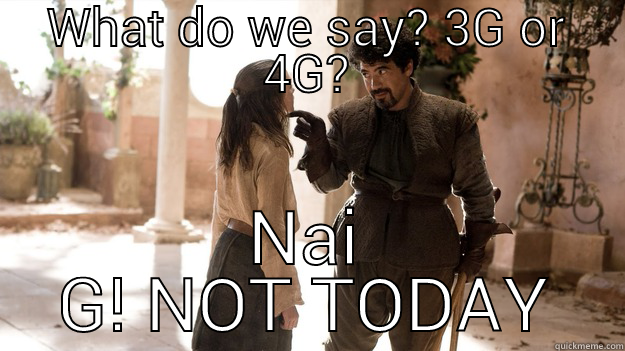 WHAT DO WE SAY? 3G OR 4G? NAI G! NOT TODAY Arya not today