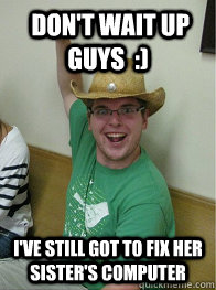  DON'T WAIT UP GUYS  :) I'VE STILL GOT TO FIX HER SISTER'S COMPUTER  