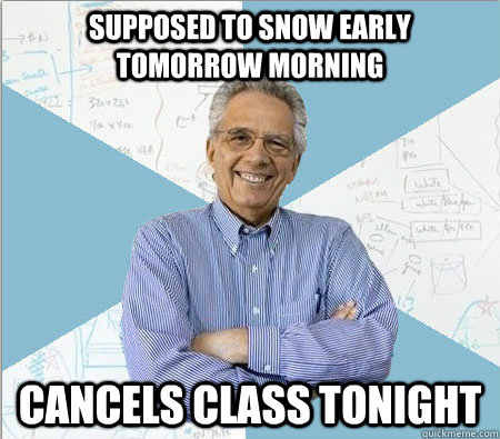 Supposed to snow early tomorrow morning Cancels class tonight   Good guy professor