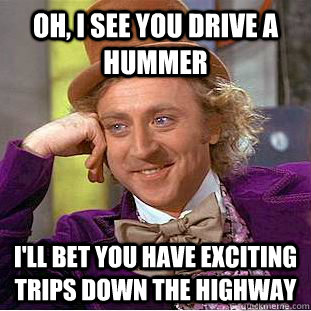 Oh, I see you drive a hummer I'll bet you have exciting trips down the highway - Oh, I see you drive a hummer I'll bet you have exciting trips down the highway  Condescending Wonka