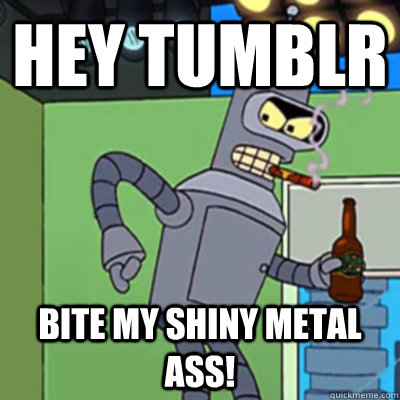 Hey Tumblr bite my shiny metal ass!  