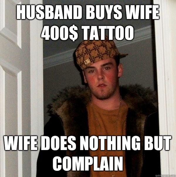 Husband buys wife 400$ tattoo Wife does nothing but complain  Scumbag Steve
