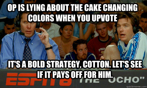 OP is lying about the cake changing colors when you upvote it's a bold strategy, cotton. Let's see if it pays off for him.  Bold Strategy Cotton